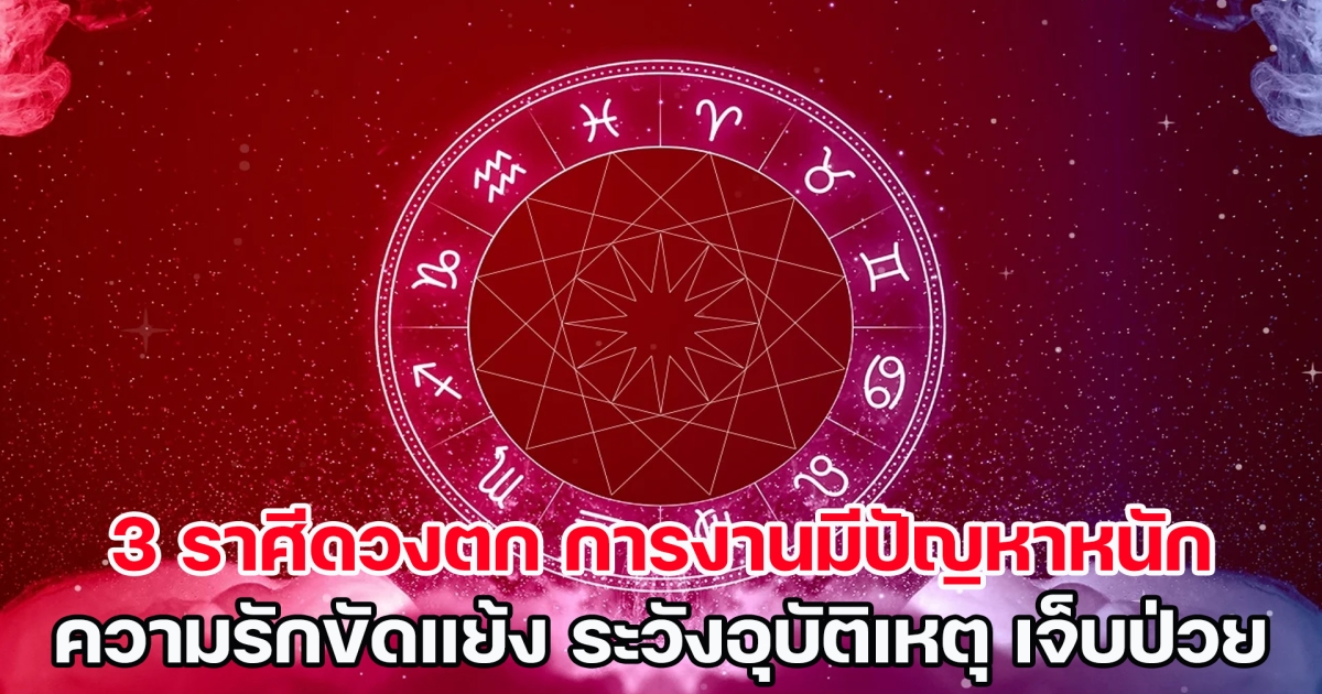 3 ราศีดวงตก การงานมีปัญหาหนัก ความรักขัดแย้ง ระวังอุบัติเหตุการเจ็บป่วย