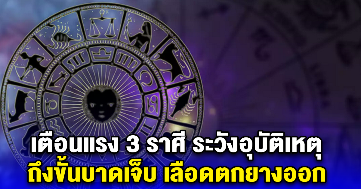 เตือนแรง 3 ราศี ระวังอุบัติเหตุ ถึงขั้นบาดเจ็บ เลือดตกยางออก