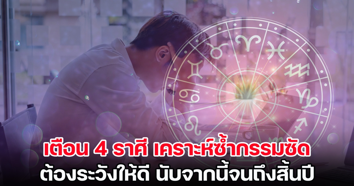 แรงมาก! เตือน 4 ราศี เคราะห์ซ้ำกรรมซัด ต้องระวังให้ดี นับจากนี้จนถึงสิ้นปี