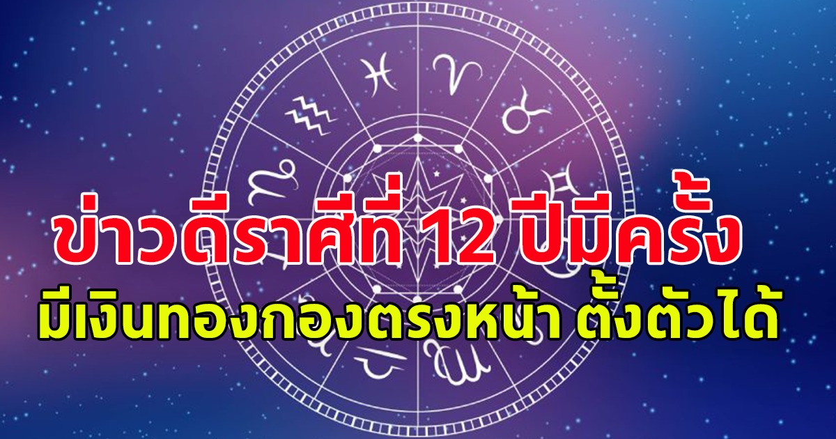 เปิดดวงปี67 ข่าวดีราศีที่ 12 ปีมีครั้ง ราศีมีเงินทองกองตรงหน้า ราศีตั้งตัวได้