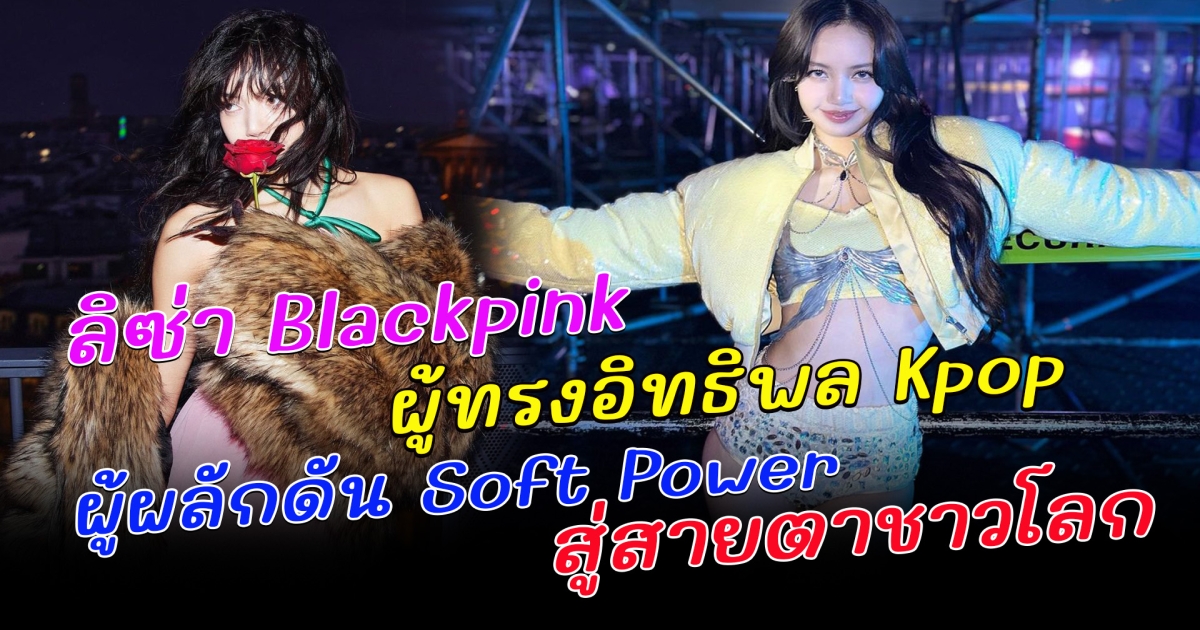 ลิซ่า BLACKPINK ผู้ทรงอิทธิพลในวงการ Kpop ผู้ผลักดัน Soft Power สู่สายตาชาวโลก