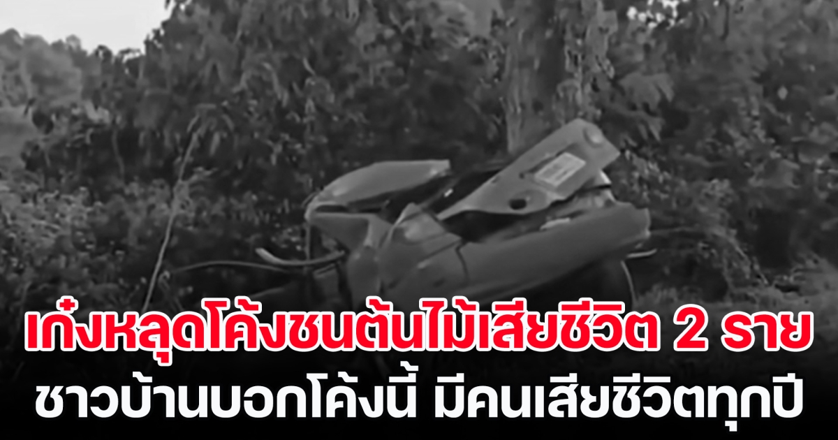 เก๋งหลุดโค้งชนต้นไม้เสียชีวิต 2 ราย ชาวบ้านบอกโค้งนี้ ต้องมีคนเสียชีวิตทุกปี