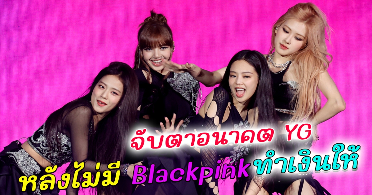 สื่อเกาหลีเผย สถานการณ์ YG หลังไม่มี Blackpink ทำเงินให้