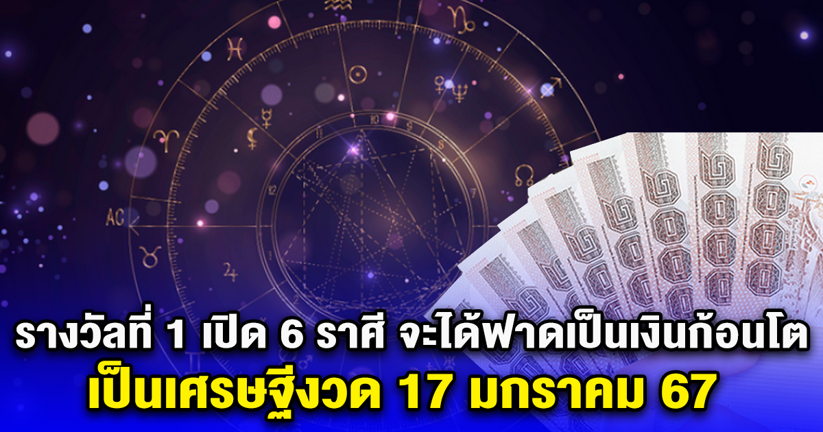 รางวัลที่ 1 เปิด 6 ราศี จะได้ฟาดเป็นเงินก้อนโต เป็นเศรษฐีงวด 17 มกราคม 67