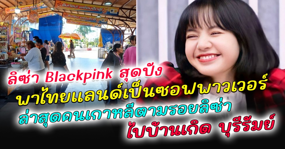 ลิซ่า Blackpink พา ไทยแลนด์ กลายเป็นดินแดน ซอฟพาวเวอร์ ล่าสุด บล็อกเกอร์เกาหลีตามรอยไปบ้านเกิด ลิซ่า