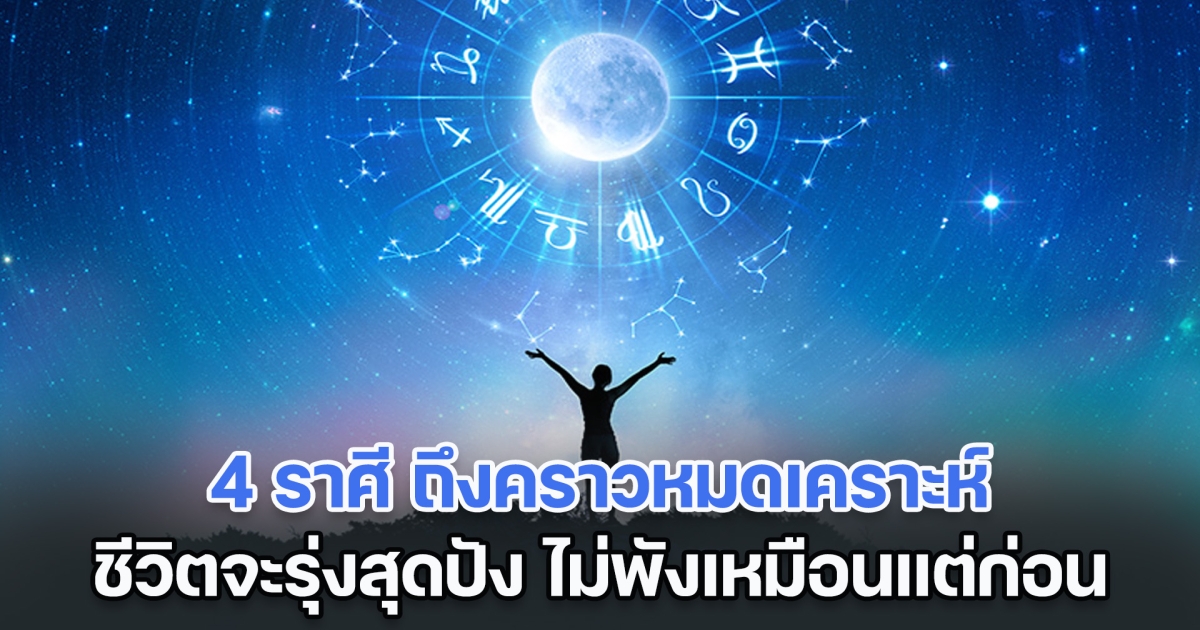 กลับมาแล้ว! 4 ราศี ถึงคราวหมดเคราะห์ ชีวิตจะรุ่งสุดปัง ไม่พังเหมือนแต่ก่อน