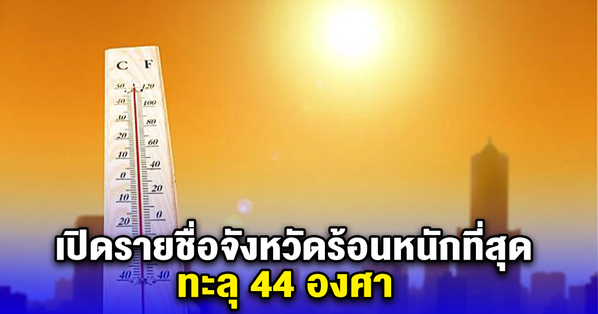 ปีนี้ร้อนกว่าปีที่แล้ว เปิดรายชื่อจังหวัดร้อนหนักที่สุด ทะลุ 44 องศา