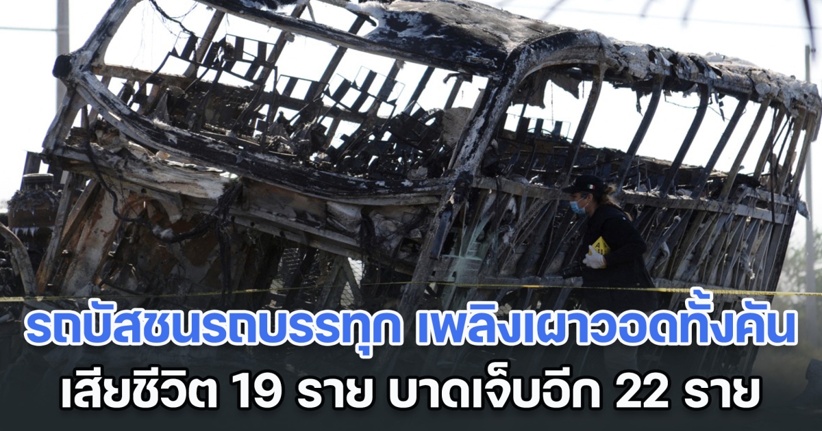 สุดสลด! รถบัสขนส่ง ผดส. ชนเข้ากับรถบรรทุก เพลิงเผาวอดทั้งคัน เสียชีวิต 19 ราย บาดเจ็บอีก 22 ราย (ข่าวต่างประเทศ)