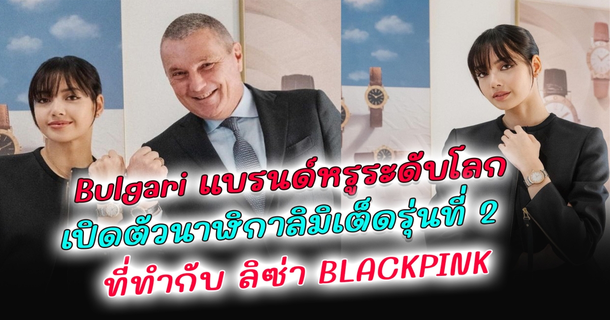 Bulgari แบรนด์หรูระดับโลก เปิดตัวนาฬิกาลิมิเต็ดรุ่นที่ 2 ที่ทำกับ ลิซ่า BLACKPINK ล่าสุด สหรัฐ ยก ลิซ่า เป็น Asian hall of fame เทียบชั้นนักร้องในตำนาน