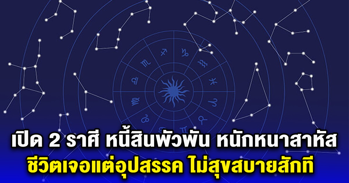 เปิด 2 ราศี หนี้สินพัวพัน หนักหนาสาหัส ชีวิตเจอแต่อุปสรรค ไม่สุขสบายสักที