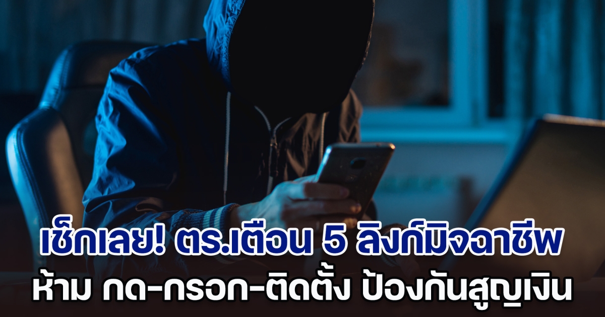 เช็กเลย! ตร.เตือน 5 ลิงก์มิจฉาชีพ ห้าม กด-กรอก-ติดตั้ง ป้องกันสูญเงิน