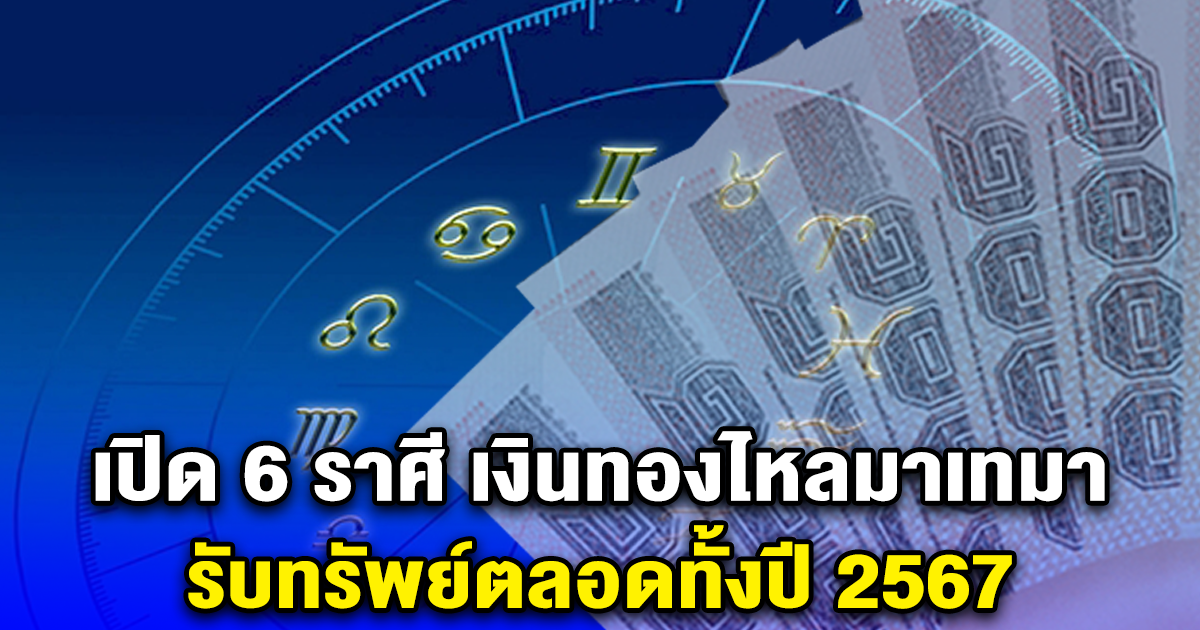 เปิด 6 ราศี เงินทองไหลมาเทมา รับทรัพย์ตลอดทั้งปี 2567