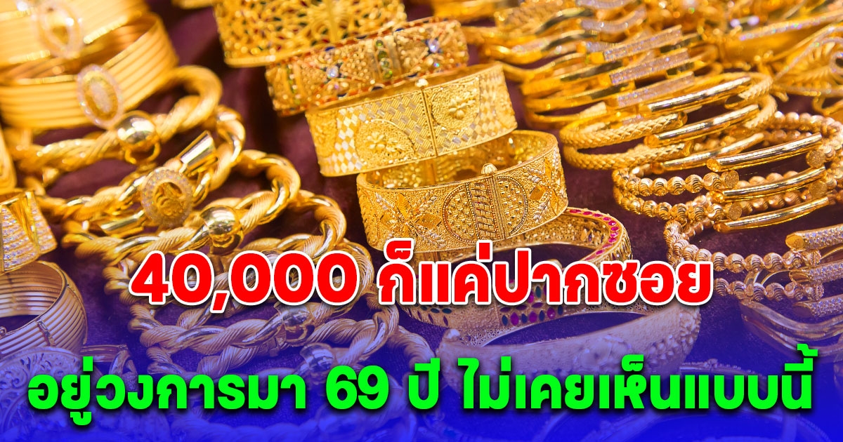 อยู่วงการมา 69 ปี ไม่เคยเห็นแบบนี้ นายกสมาคมค้าทองคำ ลั่น 40,000 ก็แค่ปากซอย หลังทองไทยพุ่งต่อเนื่อง