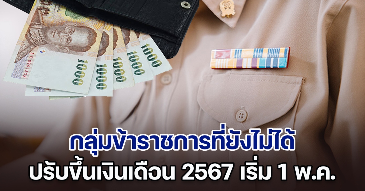 เผยมีกลุ่มที่ยังไม่ได้ ปรับขึ้นเงินเดือนข้าราชการ 2567 เริ่ม 1 พ.ค. นี้