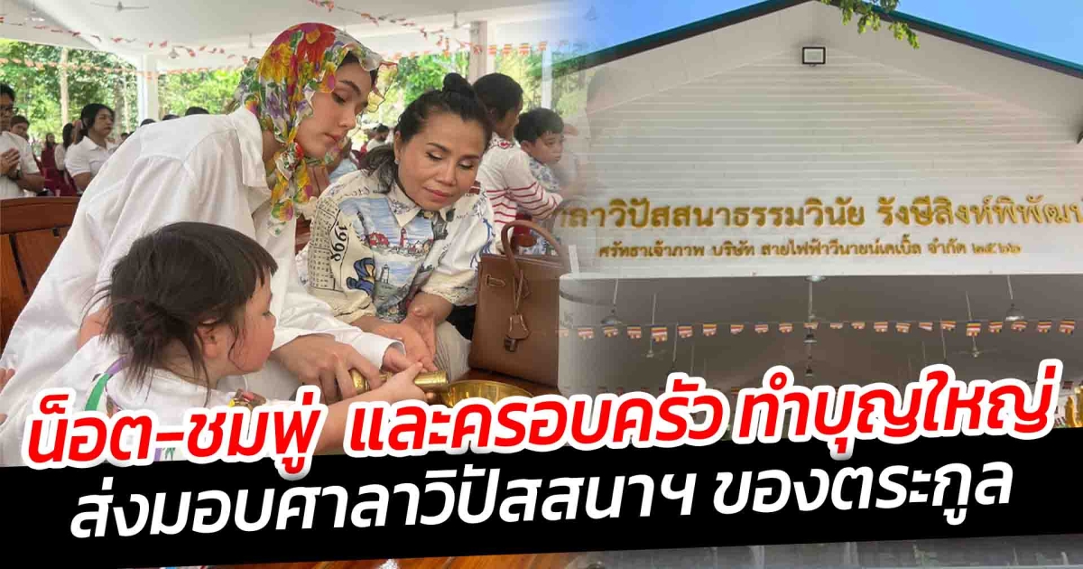 น็อต-ชมพู่ และครอบครัว ทำบุญใหญ่ ส่งมอบศาลาวิปัสสนาฯ ของตระกูล