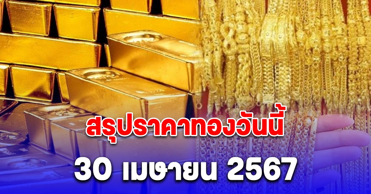 สรุปราคาทองวันนี้ 30 เมษายน 2567 ลดฮวบ 8 ครั้งรวด