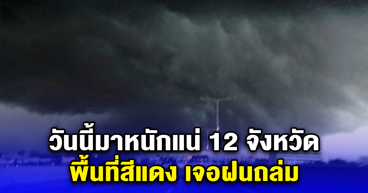 ประกาศเตือน วันนี้มาหนักแน่ 12 จังหวัด พื้นที่สีแดง เจอฝนถล่ม