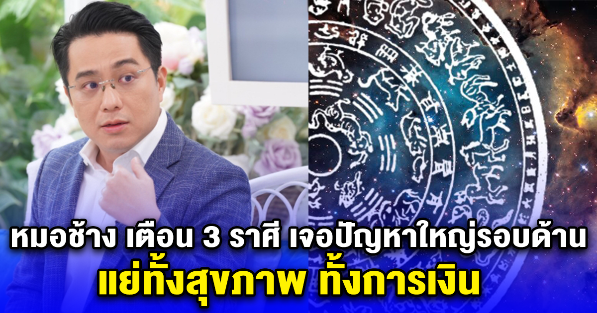 หมอช้าง เตือน 3 ราศี เจอปัญหาใหญ่รอบด้าน แย่ทั้งสุขภาพ ทั้งการเงิน