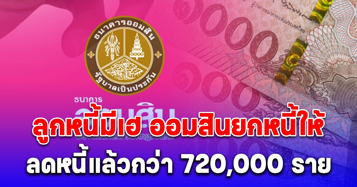 ลูกหนี้มีเฮ ออมสินยกหนี้ให้ มีผู้ได้ปลดหนี้แล้วกว่า 720,000 ราย