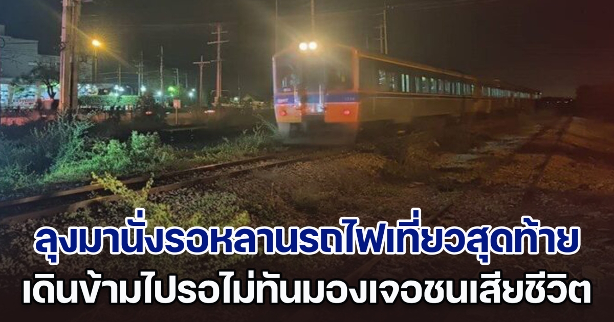 สลด! ลุงมานั่งรอหลานรถไฟเที่ยวสุดท้าย เดินข้ามไปรอไม่ทันมองเจอชนเสียชีวิตคาราง