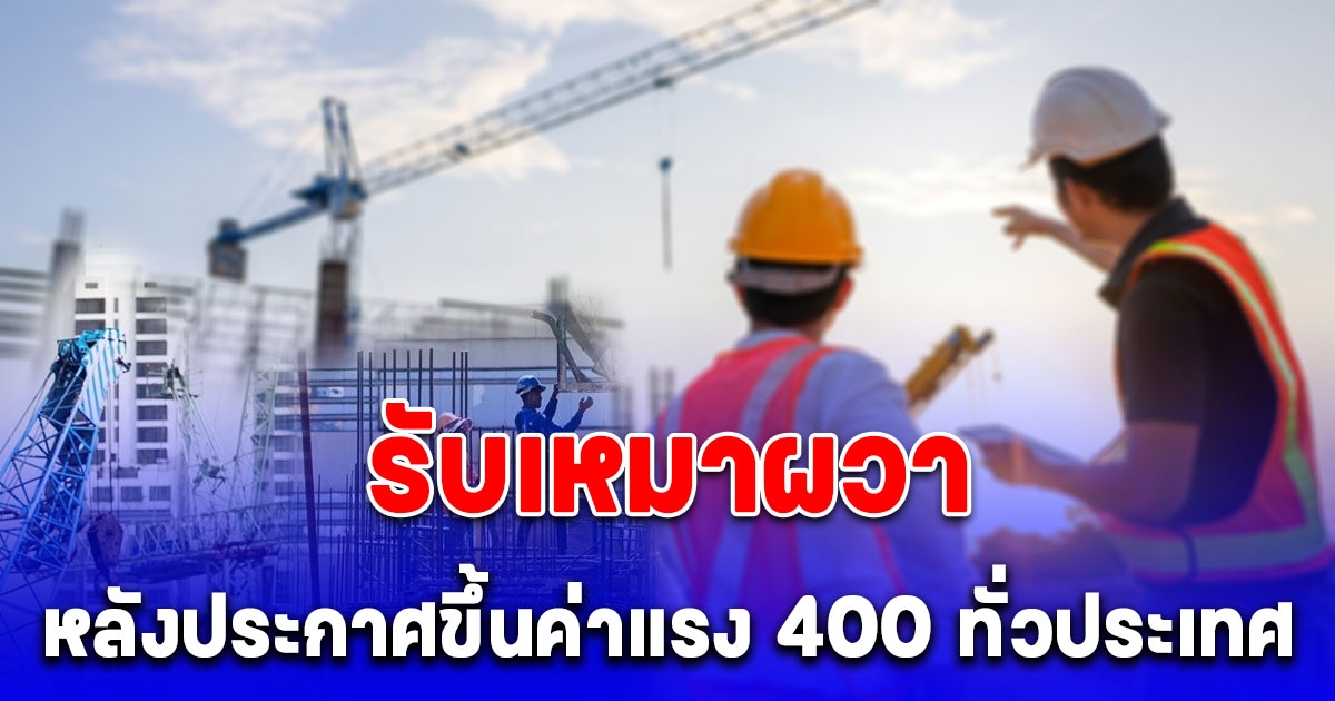 รับเหมา ผวา หลังประกาศขึ้นค่าแรง 400 ทั่วประเทศ ทำต้นทุนพุ่ง แรงงานเถื่อนทะลัก