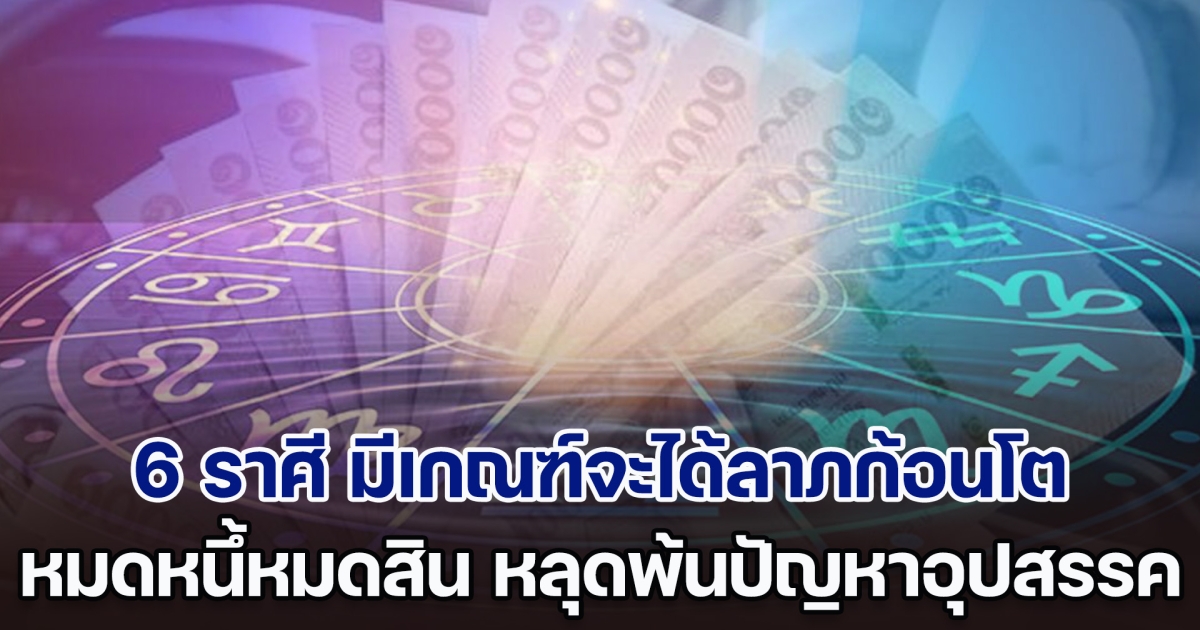 ดวงดีสุดปัง เปิด 6 ราศี มีเกณฑ์จะได้ลาภก้อนโต หมดหนึ้หมดสิน หลุดพ้นปัญหาอุปสรรค