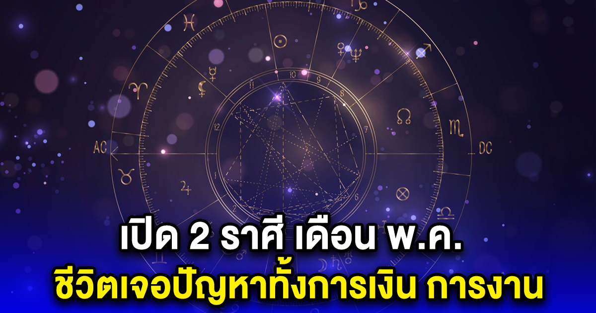 เปิด 2 ราศี เดือน พ.ค. ชีวิตเจอปัญหาทั้งการเงิน การงาน