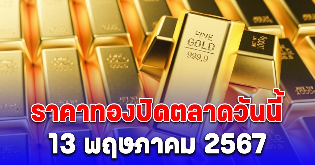 ราคาทองปิดตลาดวันนี้ 13 พ.ค. 2567