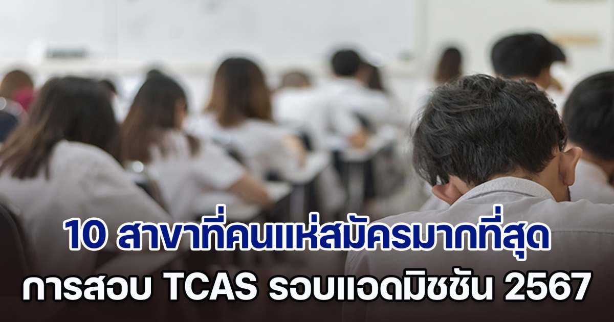 ส่อง 10 สาขาที่คนแห่สมัครมากที่สุด สอบ TCAS รอบแอดมิชชัน 2567