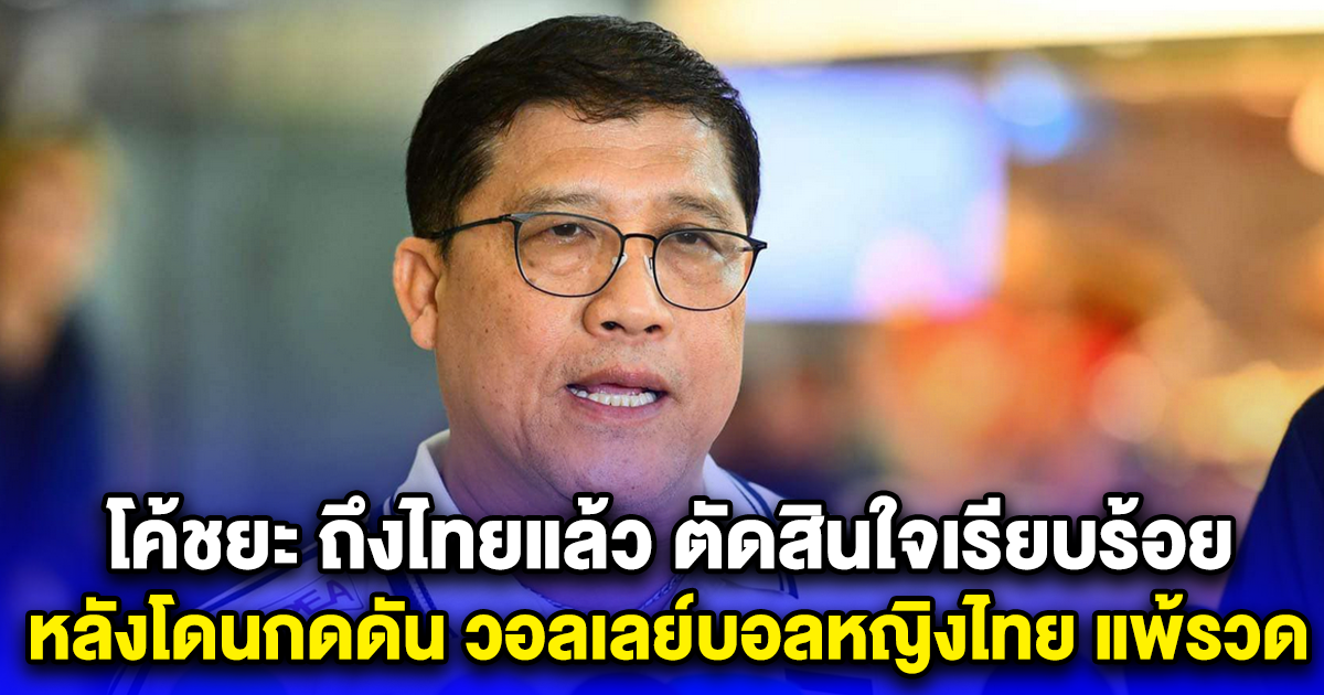 โค้ชยะ ถึงไทยแล้ว ตัดสินใจเรียบร้อย หลังโดนกดดัน วอลเลย์บอลหญิงไทย แพ้รวด