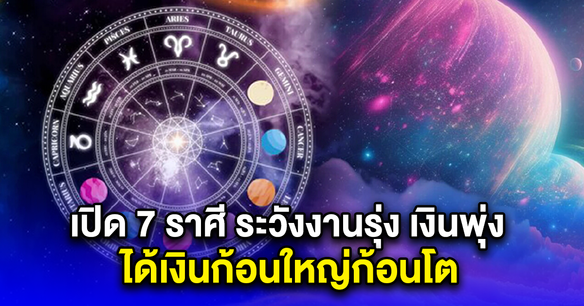 เปิด 7 ราศี ระวังงานรุ่ง เงินพุ่ง ได้เงินก้อนใหญ่ก้อนโต