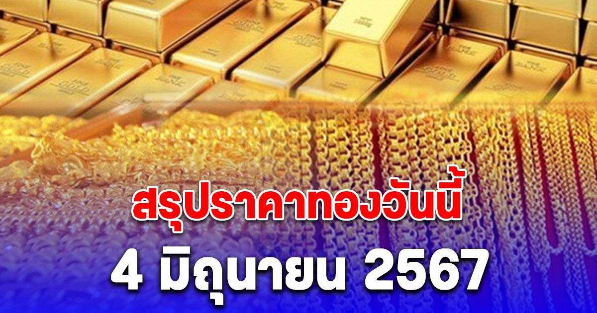 สรุปราคาทองวันนี้ 4 มิถุนายน 2567 ปรับลงอีกแล้ว