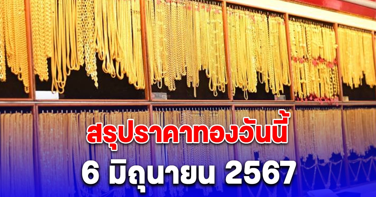 สรุปราคาทองวันนี้ 6 มิถุนายน 2567 ปรับขึ้นอีก