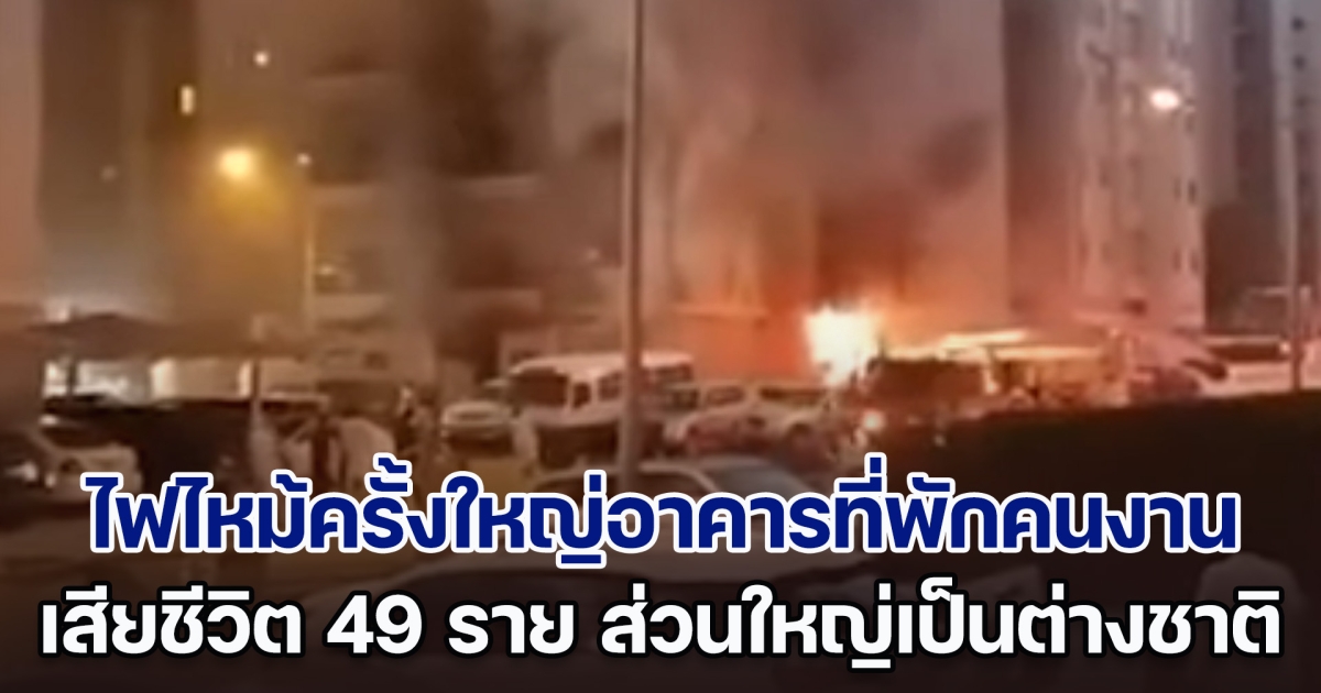 ระทึก! ไฟไหม้ครั้งใหญ่อาคารที่พักคนงานในคูเวต เสียชีวิตไม่ต่ำกว่า 49 ราย ส่วนใหญ่เป็นแรงงานต่างชาติ