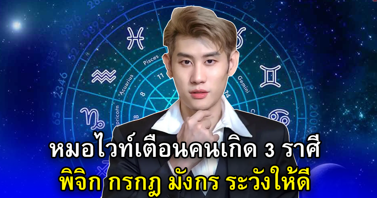 หมอไวท์เตือนคนเกิด 3 ราศี พิจิก กรกฎ มังกร ระวังให้ดี