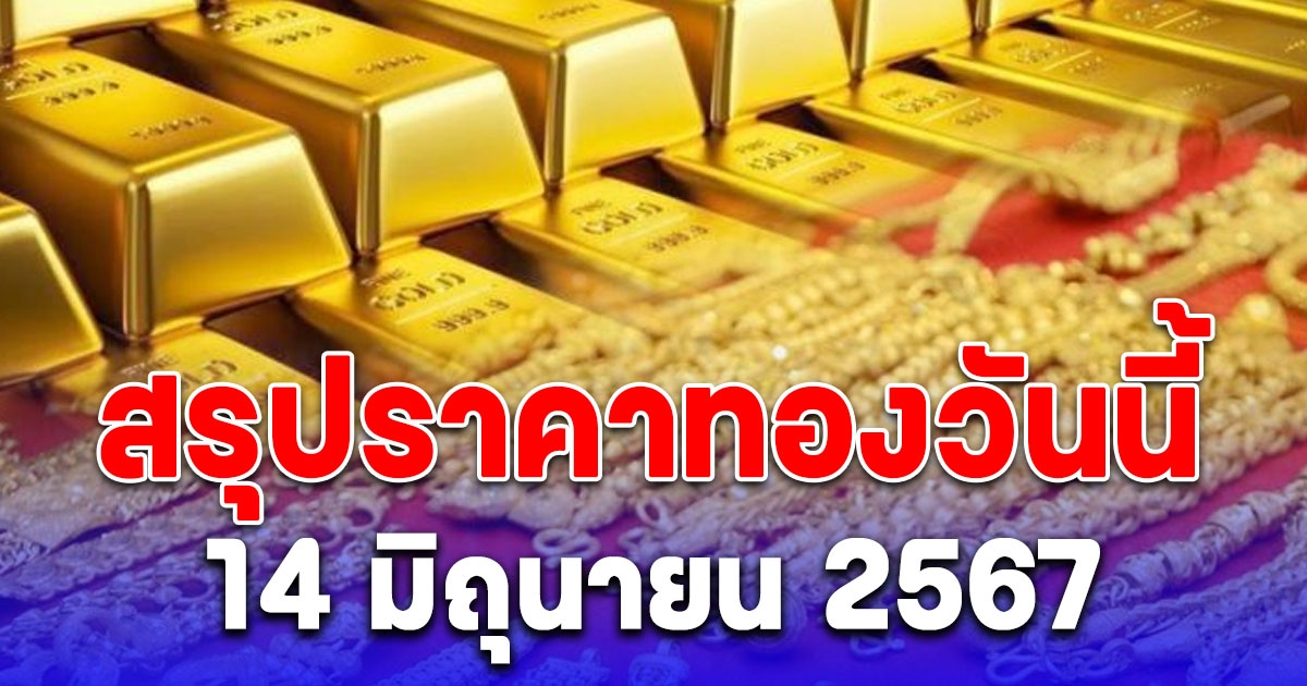 สรุปราคาทองวันนี้ 14 มิถุนายน 2567