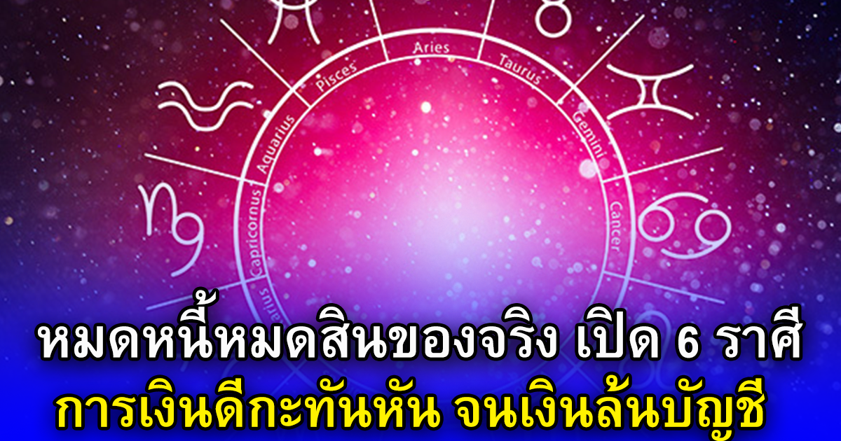 หมดหนี้หมดสินของจริง เปิด 6 ราศี การเงินดีกะทันหัน จนเงินล้นบัญชี