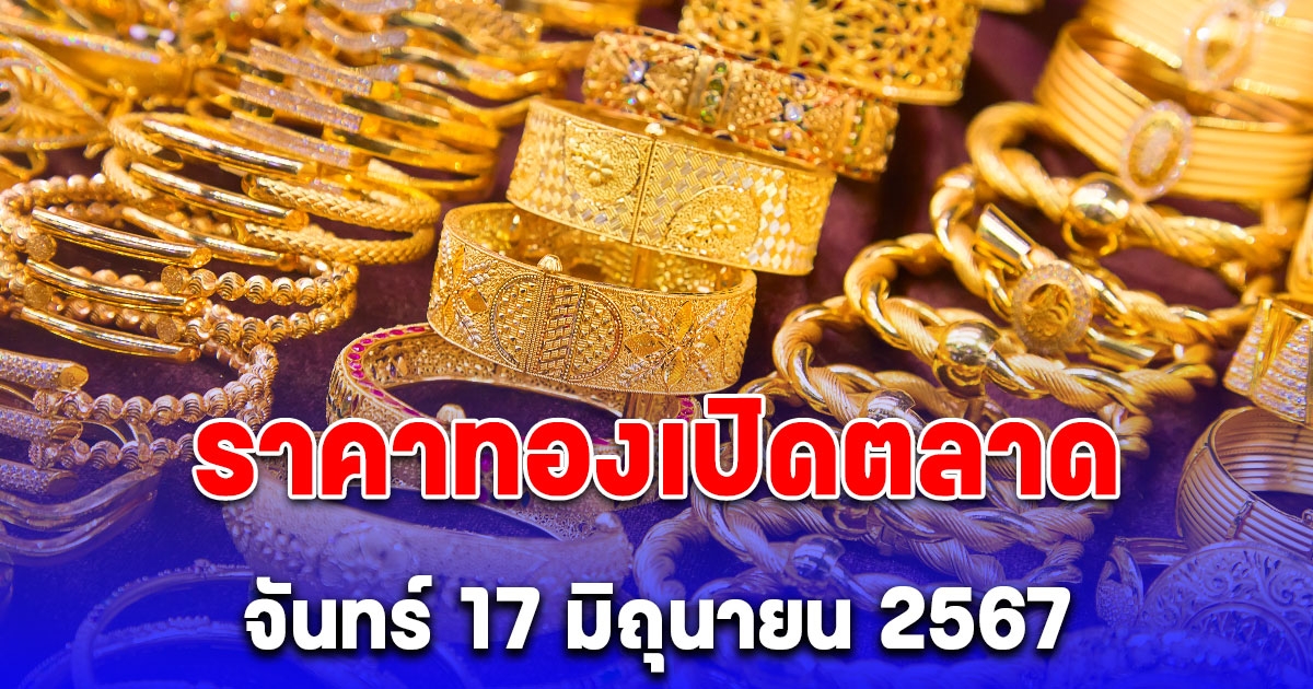 ราคาทองคำ เปิดตลาด วันจันทร์ 17 มิถุนายน 2567