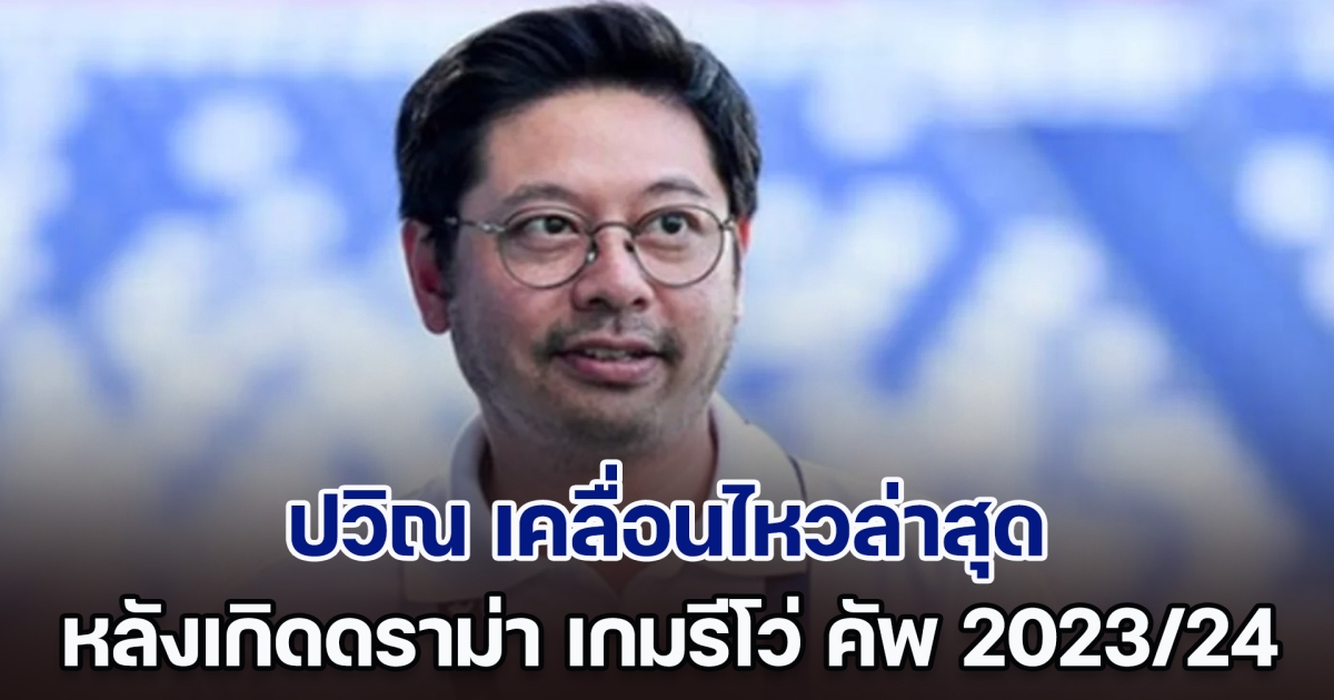 ชัดเจน! ปวิณ เคลื่อนไหวล่าสุด หลังเกิดดราม่าบอลไทย เกมรีโว่ คัพ 2023/24