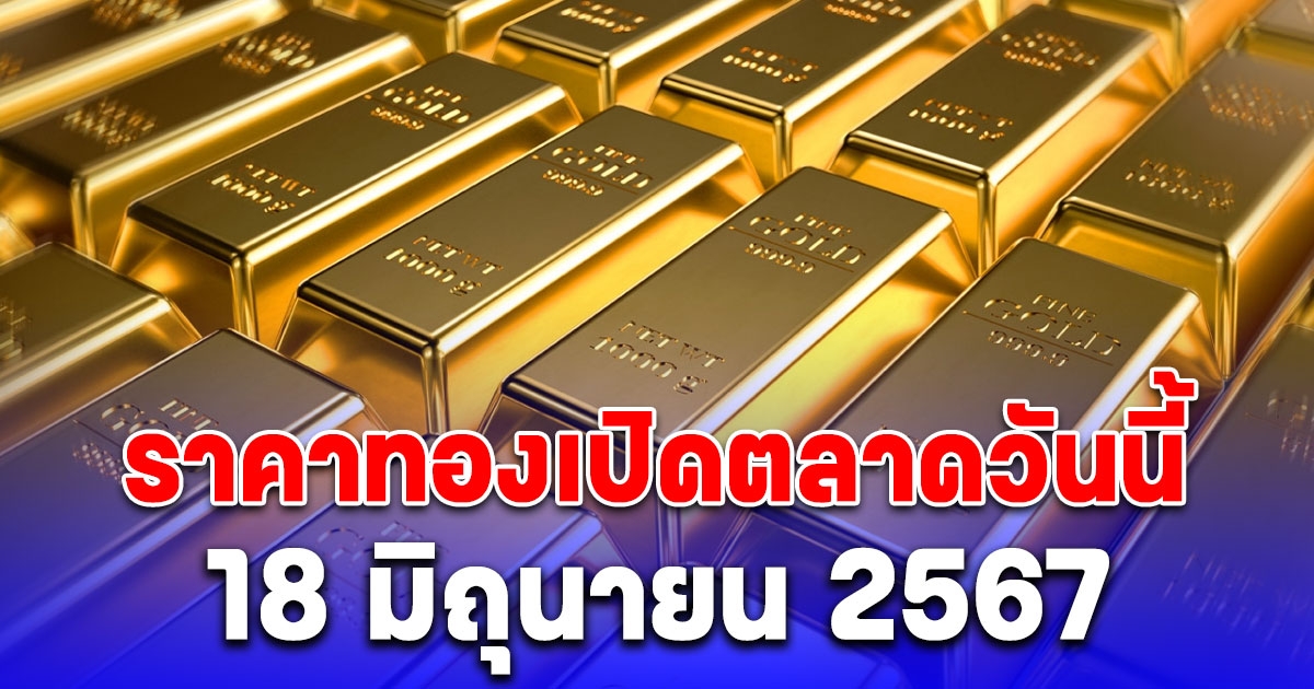 ราคาทองคำวันนี้ 18 มิถุนายน 2567 เปิดตลาดปรับขึ้นแล้ว