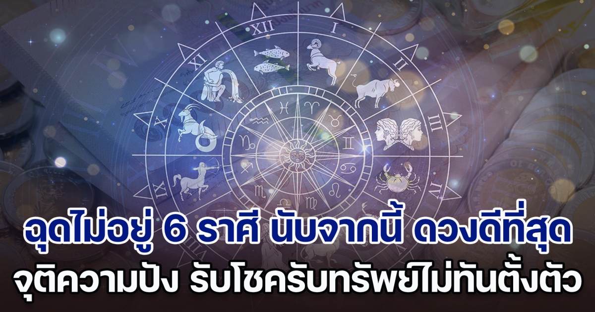 ฉุดไม่อยู่แล้ว เปิด 6 ราศี นับจากนี้ ดวงดีที่สุด จุติความปัง รับโชครับทรัพย์ไม่ทันตั้งตัว