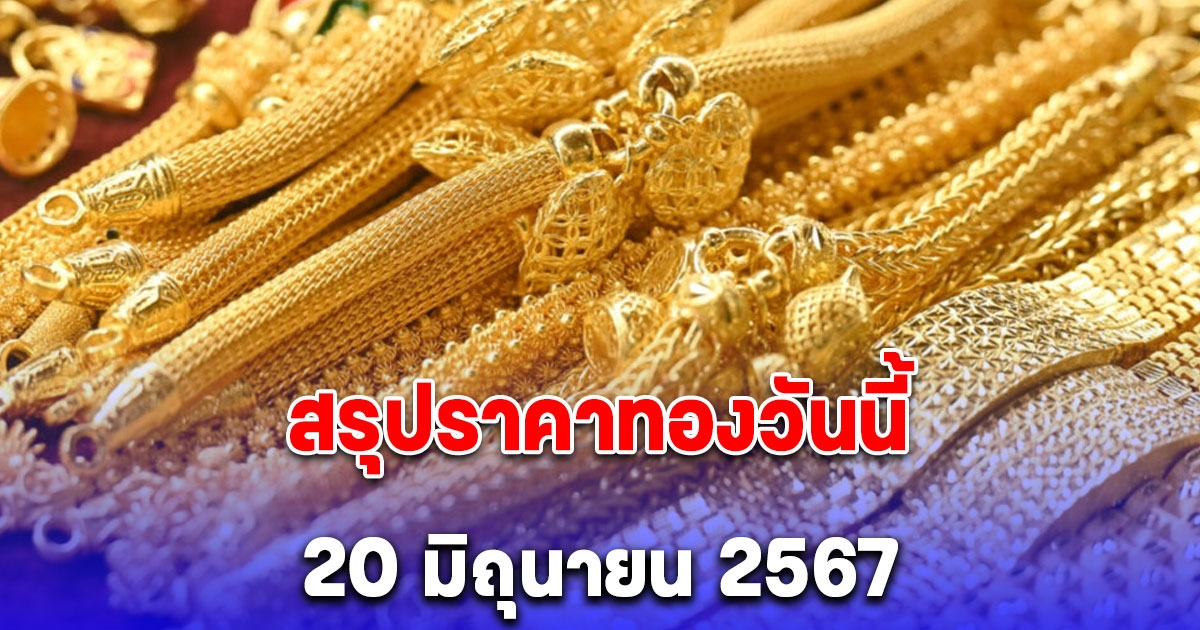 สรุปราคาทองวันนี้ 20 มิถุนายน 2567