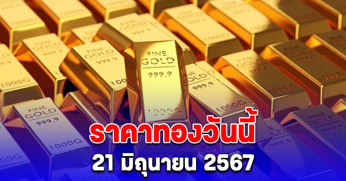 ราคาทองวันนี้ 21 มิ.ย. เปิดตลาดพุ่งพรวดในครั้งเดียว