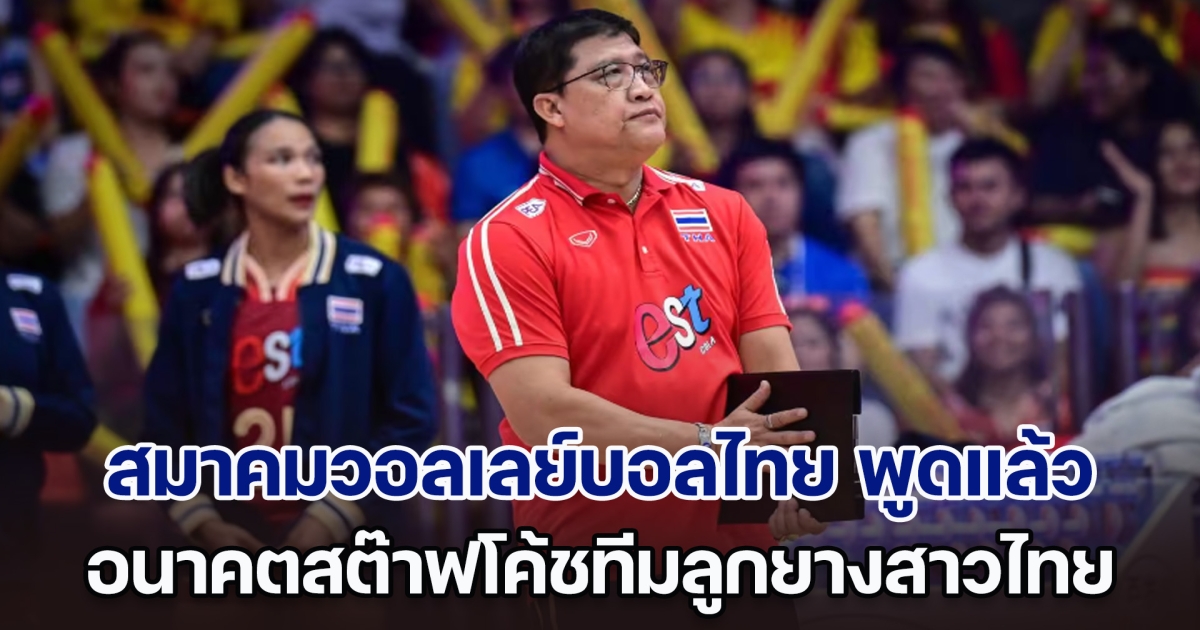 สมาคมวอลเลย์บอลไทย พูดแล้ว อนาคตสต๊าฟโค้ชทีมลูกยางสาวไทย หลังยุติเส้นทาง VNL 2024