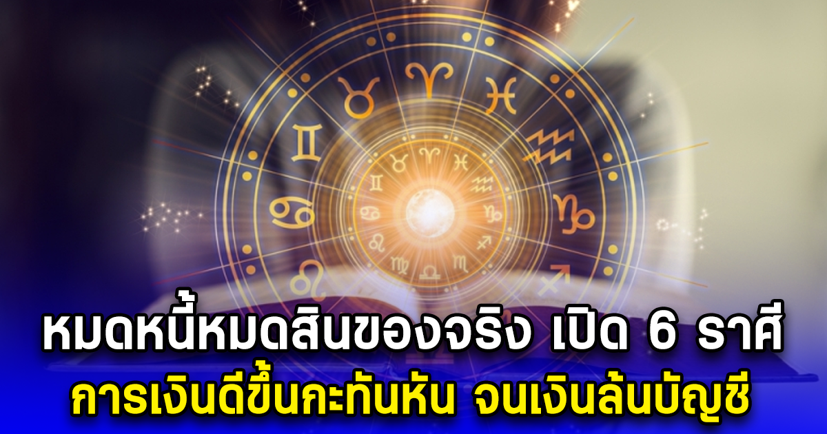 หมดหนี้หมดสินของจริง เปิด 6 ราศี การเงินดีขึ้นกะทันหัน จนเงินล้นบัญชี