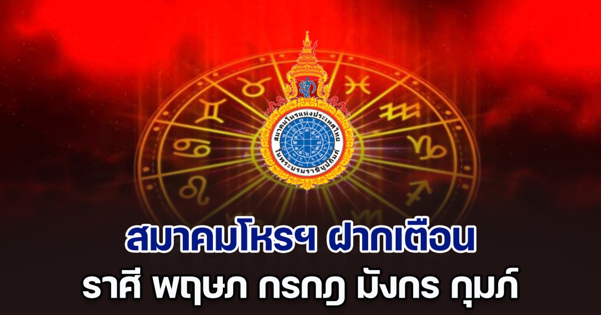 รู้ไว้ให้ระวัง! สมาคมโหรฯ ฝากเตือน ราศี พฤษภ กรกฎ มังกร กุมภ์