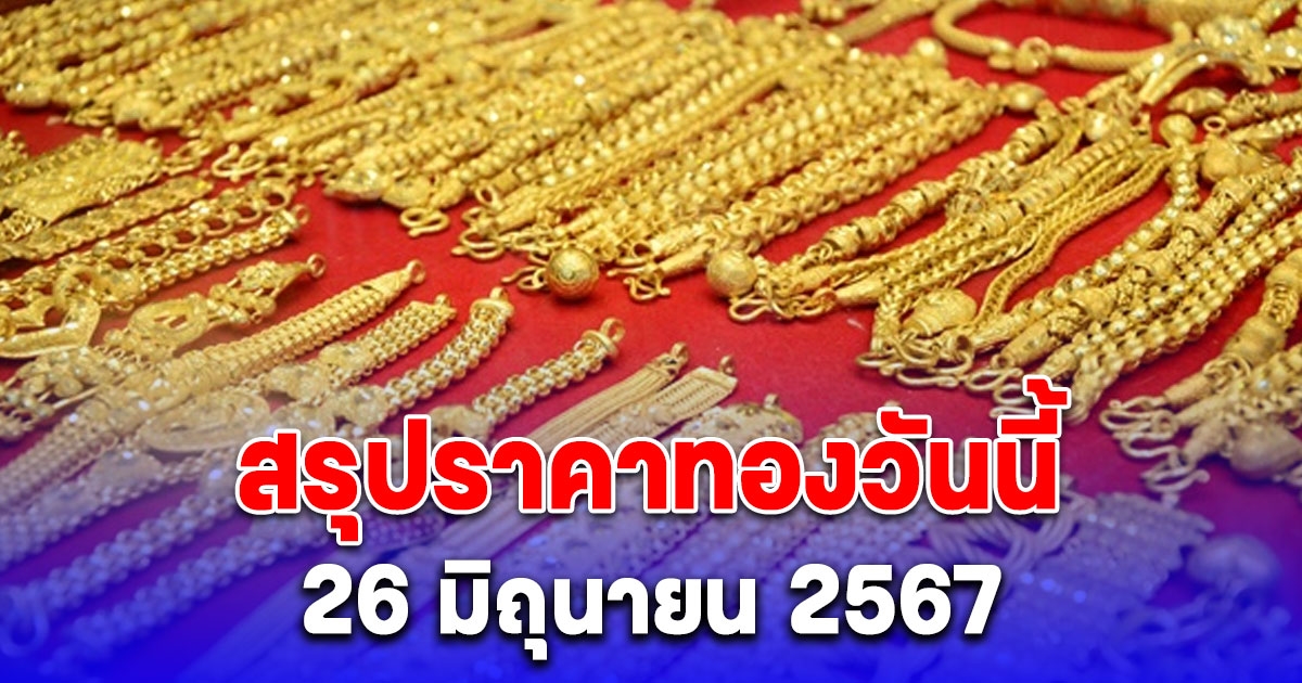 สรุปราคาทองวันนี้ 26 มิถุนายน 2567