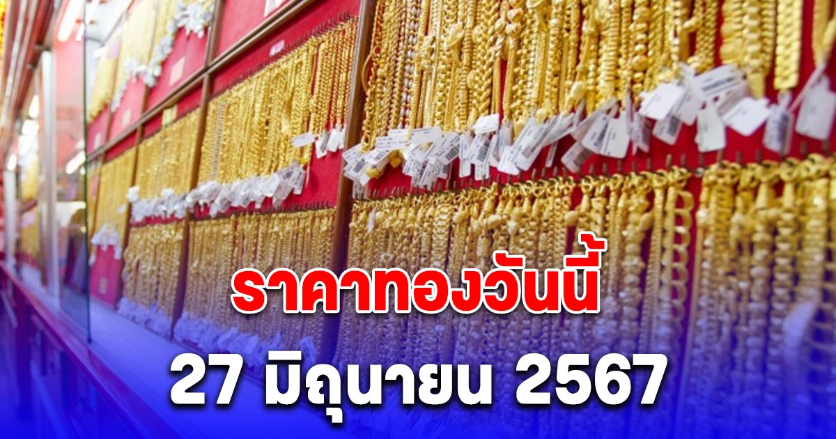 ร่วงอีกแล้ว ราคาทองวันนี้ 27 มิถุนายน 2567