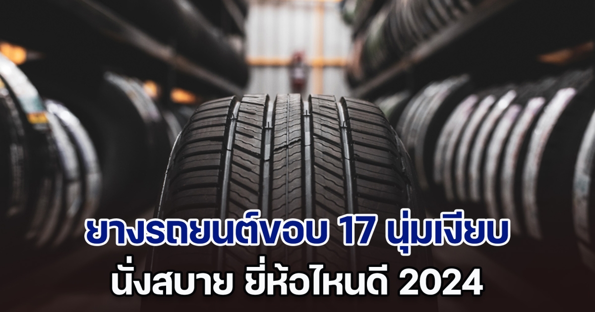 คัดมาแล้ว! ยางรถยนต์ขอบ 17 นุ่มเงียบ นั่งสบาย ยี่ห้อไหนดี 2024