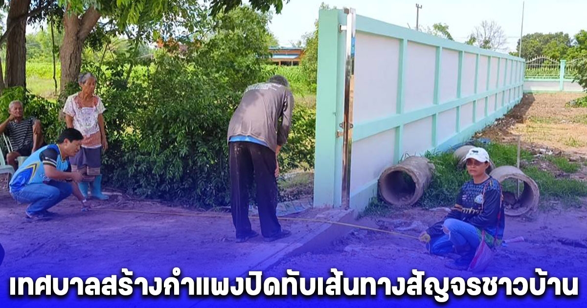 ชาวบ้านลุกฮือ! โวยเทศบาลสร้างกำแพงปิดทับเส้นทางสัญจรชาวบ้าน